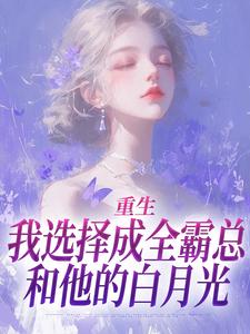 已完结小说《重生：我选择成全霸总和他的白月光》在线阅读