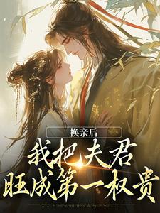 换亲后，我把夫君旺成第一权贵小说免费资源，换亲后，我把夫君旺成第一权贵在线阅读
