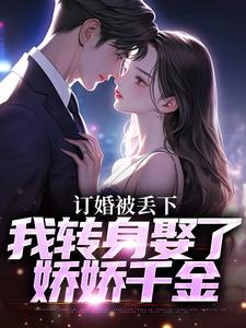 已完结小说《订婚被丢下，我转身娶了娇娇千金》在线阅读