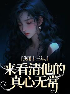 小说《我用十三年，来看清他的真心无常》在线阅读