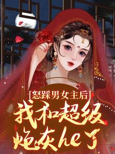 怒踩男女主后，我和超级炮灰he了免费阅读，怒踩男女主后，我和超级炮灰he了章节目录